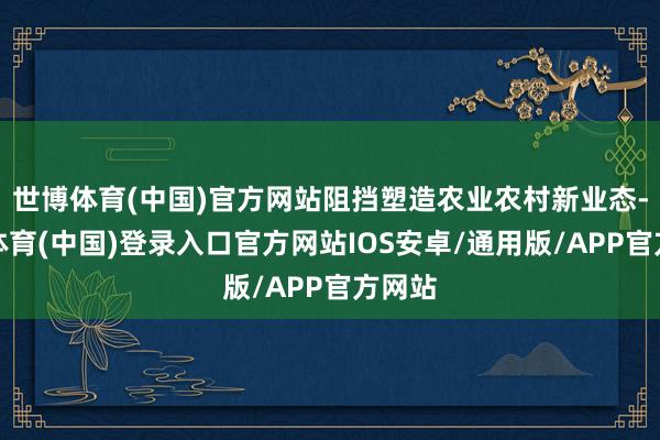 世博体育(中国)官方网站阻挡塑造农业农村新业态-世博体育(中国)登录入口官方网站IOS安卓/通用版/APP官方网站