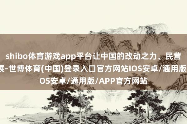 shibo体育游戏app平台让中国的改动之力、民营企业的昂扬发展-世博体育(中国)登录入口官方网站IOS安卓/通用版/APP官方网站