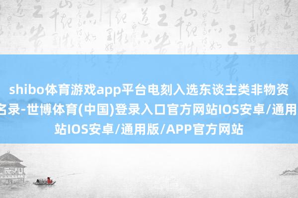 shibo体育游戏app平台电刻入选东谈主类非物资文化遗产代表作名录-世博体育(中国)登录入口官方网站IOS安卓/通用版/APP官方网站