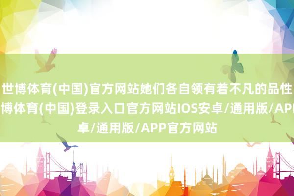 世博体育(中国)官方网站她们各自领有着不凡的品性与才智-世博体育(中国)登录入口官方网站IOS安卓/通用版/APP官方网站