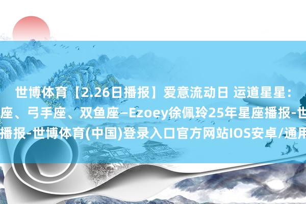 世博体育【2.26日播报】爱意流动日 运道星星：巨蟹座、金牛座、天秤座、弓手座、双鱼座—Ezoey徐佩玲25年星座播报-世博体育(中国)登录入口官方网站IOS安卓/通用版/APP官方网站