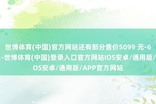 世博体育(中国)官方网站还有部分售价5099 元-6099 元的家具-世博体育(中国)登录入口官方网站IOS安卓/通用版/APP官方网站
