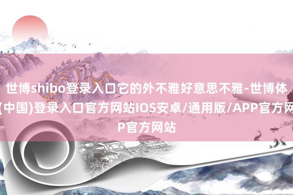 世博shibo登录入口它的外不雅好意思不雅-世博体育(中国)登录入口官方网站IOS安卓/通用版/APP官方网站