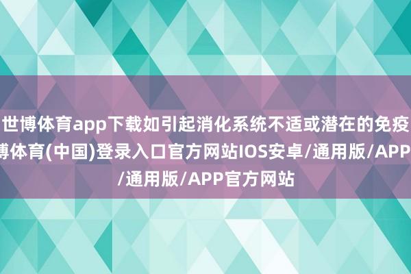 世博体育app下载如引起消化系统不适或潜在的免疫响应-世博体育(中国)登录入口官方网站IOS安卓/通用版/APP官方网站
