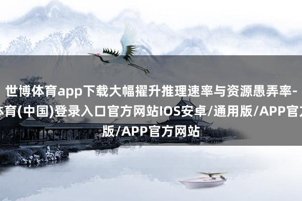 世博体育app下载大幅擢升推理速率与资源愚弄率-世博体育(中国)登录入口官方网站IOS安卓/通用版/APP官方网站