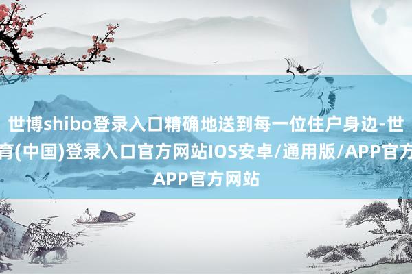 世博shibo登录入口精确地送到每一位住户身边-世博体育(中国)登录入口官方网站IOS安卓/通用版/APP官方网站