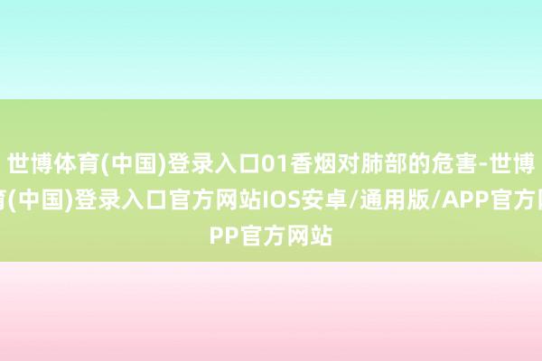 世博体育(中国)登录入口01香烟对肺部的危害-世博体育(中国)登录入口官方网站IOS安卓/通用版/APP官方网站