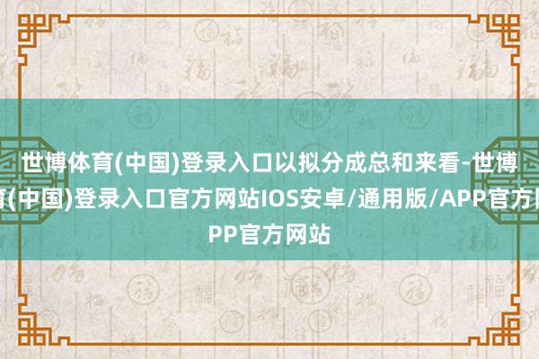 世博体育(中国)登录入口　　以拟分成总和来看-世博体育(中国)登录入口官方网站IOS安卓/通用版/APP官方网站