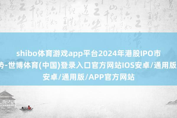 shibo体育游戏app平台　　2024年港股IPO市集呈现复苏态势-世博体育(中国)登录入口官方网站IOS安卓/通用版/APP官方网站
