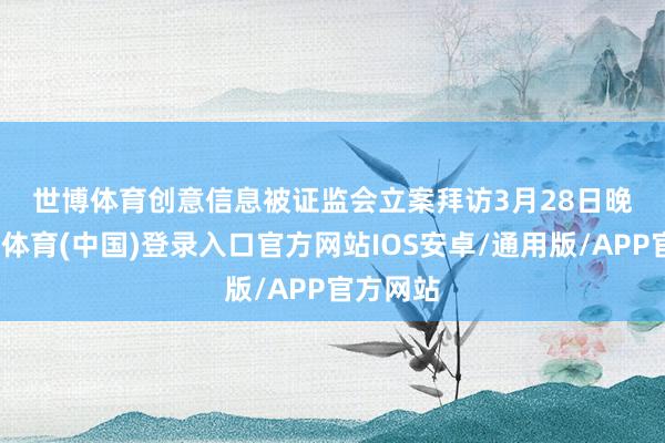 世博体育　　创意信息被证监会立案拜访　　3月28日晚间-世博体育(中国)登录入口官方网站IOS安卓/通用版/APP官方网站