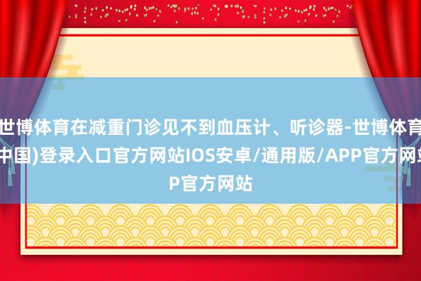 世博体育在减重门诊见不到血压计、听诊器-世博体育(中国)登录入口官方网站IOS安卓/通用版/APP官方网站