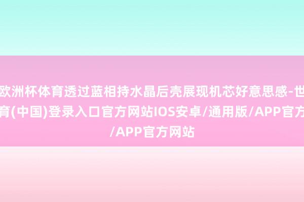 欧洲杯体育透过蓝相持水晶后壳展现机芯好意思感-世博体育(中国)登录入口官方网站IOS安卓/通用版/APP官方网站