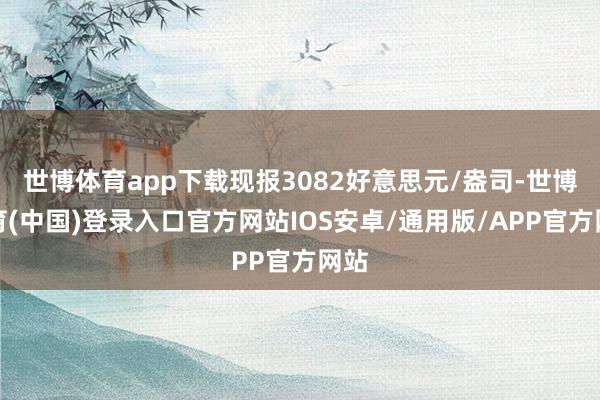 世博体育app下载现报3082好意思元/盎司-世博体育(中国)登录入口官方网站IOS安卓/通用版/APP官方网站