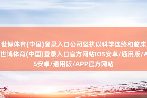 世博体育(中国)登录入口公司坚执以科学连络和临床覆按为基础-世博体育(中国)登录入口官方网站IOS安卓/通用版/APP官方网站