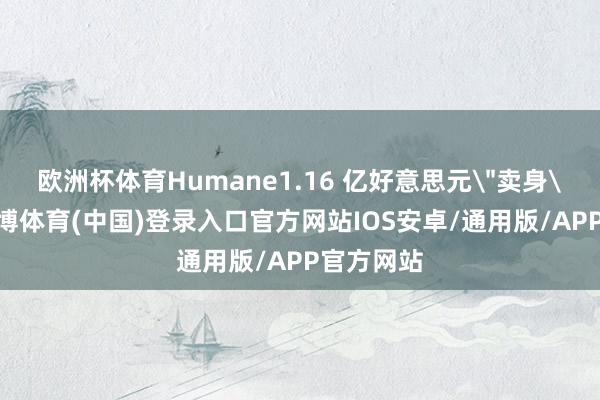 欧洲杯体育Humane1.16 亿好意思元