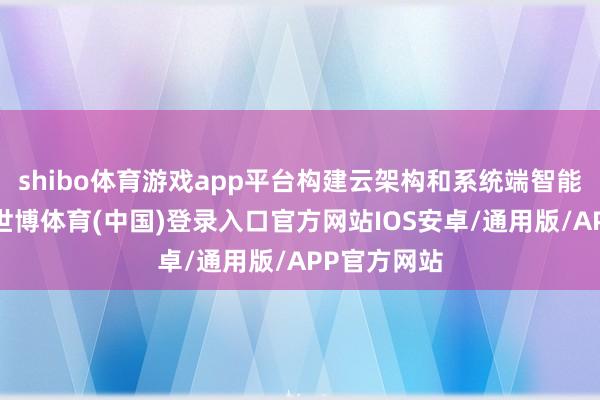 shibo体育游戏app平台构建云架构和系统端智能平台才气-世博体育(中国)登录入口官方网站IOS安卓/通用版/APP官方网站