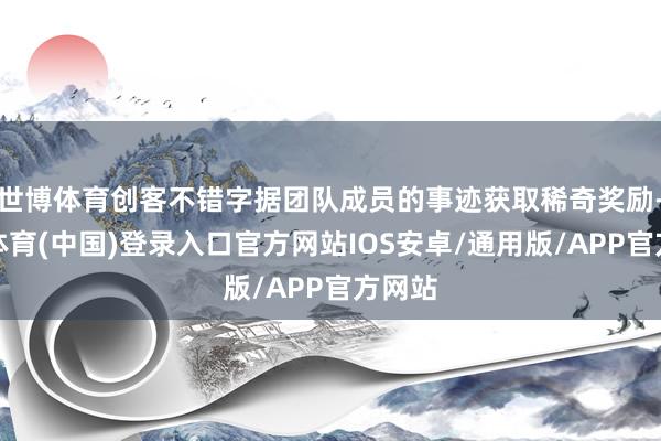世博体育创客不错字据团队成员的事迹获取稀奇奖励-世博体育(中国)登录入口官方网站IOS安卓/通用版/APP官方网站
