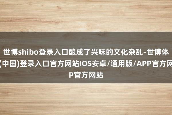 世博shibo登录入口酿成了兴味的文化杂乱-世博体育(中国)登录入口官方网站IOS安卓/通用版/APP官方网站