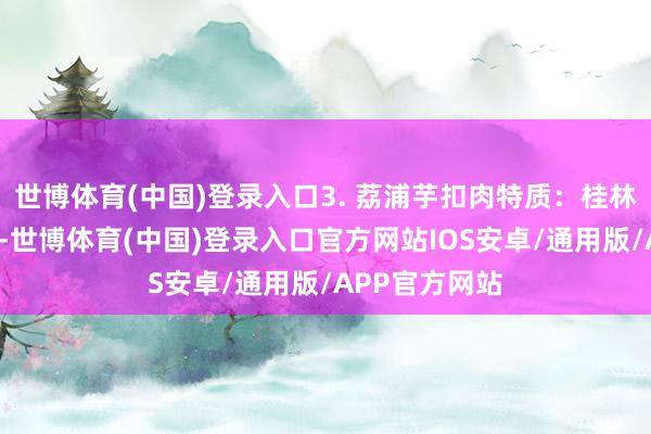 世博体育(中国)登录入口3. 荔浦芋扣肉特质：桂林宴席“硬菜”-世博体育(中国)登录入口官方网站IOS安卓/通用版/APP官方网站