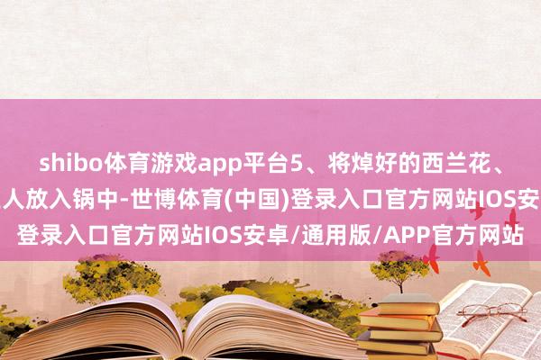 shibo体育游戏app平台5、将焯好的西兰花、炒好的鸡蛋和木耳一王人放入锅中-世博体育(中国)登录入口官方网站IOS安卓/通用版/APP官方网站