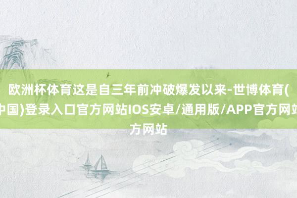欧洲杯体育　　这是自三年前冲破爆发以来-世博体育(中国)登录入口官方网站IOS安卓/通用版/APP官方网站