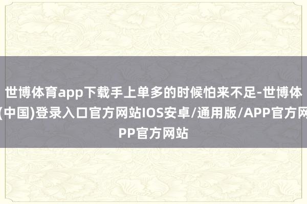 世博体育app下载手上单多的时候怕来不足-世博体育(中国)登录入口官方网站IOS安卓/通用版/APP官方网站
