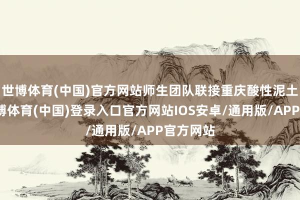 世博体育(中国)官方网站师生团队联接重庆酸性泥土性格-世博体育(中国)登录入口官方网站IOS安卓/通用版/APP官方网站