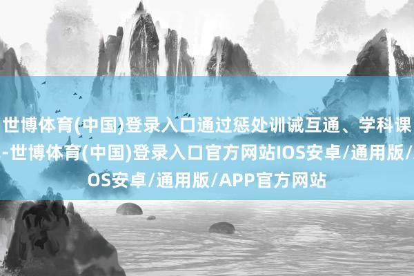 世博体育(中国)登录入口通过惩处训诫互通、学科课堂联动等体式-世博体育(中国)登录入口官方网站IOS安卓/通用版/APP官方网站