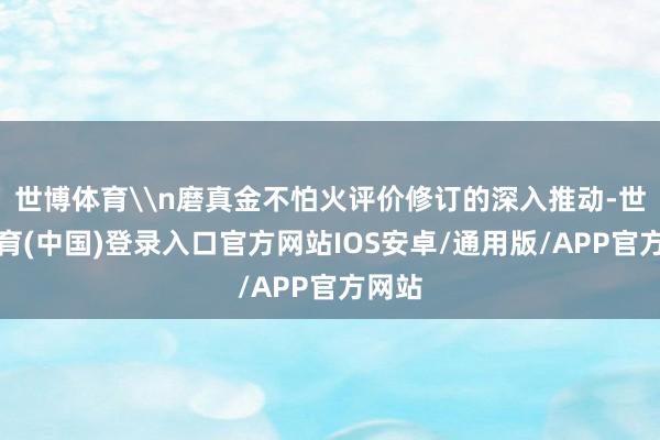 世博体育\n磨真金不怕火评价修订的深入推动-世博体育(中国)登录入口官方网站IOS安卓/通用版/APP官方网站