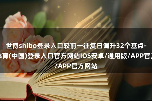 世博shibo登录入口较前一往复日调升32个基点-世博体育(中国)登录入口官方网站IOS安卓/通用版/APP官方网站