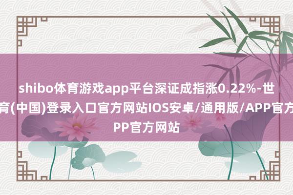 shibo体育游戏app平台深证成指涨0.22%-世博体育(中国)登录入口官方网站IOS安卓/通用版/APP官方网站