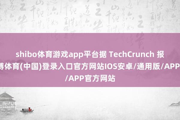 shibo体育游戏app平台据 TechCrunch 报说念-世博体育(中国)登录入口官方网站IOS安卓/通用版/APP官方网站