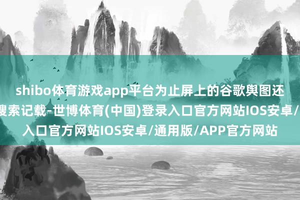 shibo体育游戏app平台为止屏上的谷歌舆图还留着昨晚披萨外卖的搜索记载-世博体育(中国)登录入口官方网站IOS安卓/通用版/APP官方网站