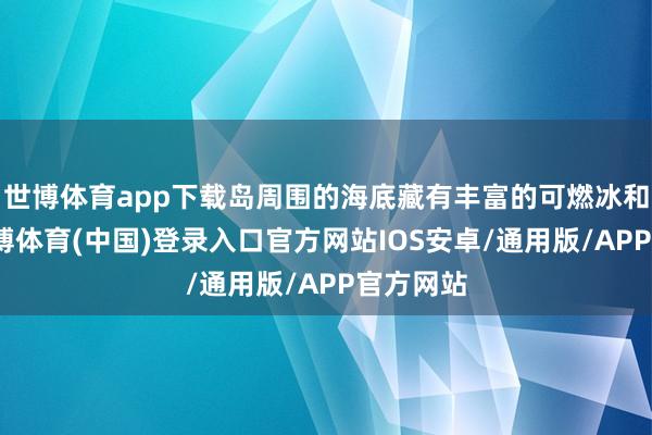 世博体育app下载岛周围的海底藏有丰富的可燃冰和磷矿-世博体育(中国)登录入口官方网站IOS安卓/通用版/APP官方网站