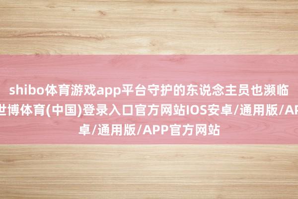 shibo体育游戏app平台守护的东说念主员也濒临较大风险-世博体育(中国)登录入口官方网站IOS安卓/通用版/APP官方网站