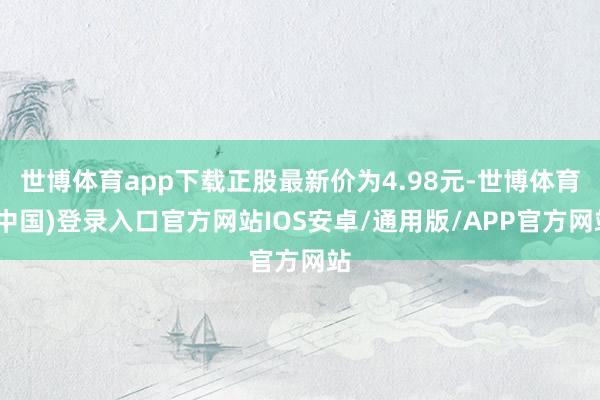 世博体育app下载正股最新价为4.98元-世博体育(中国)登录入口官方网站IOS安卓/通用版/APP官方网站