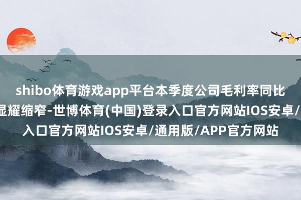 shibo体育游戏app平台本季度公司毛利率同比改善、运营亏空同比显耀缩窄-世博体育(中国)登录入口官方网站IOS安卓/通用版/APP官方网站