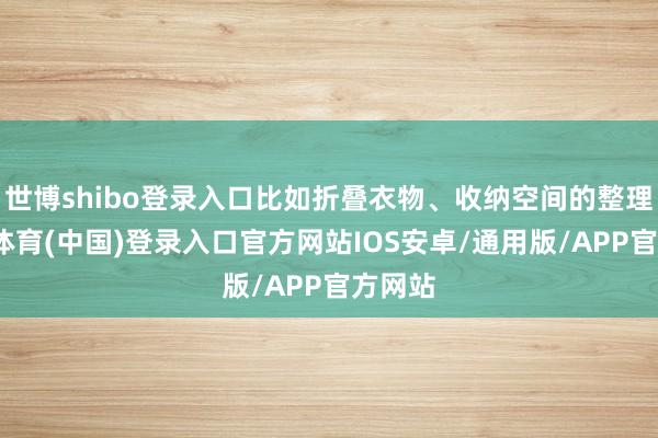 世博shibo登录入口比如折叠衣物、收纳空间的整理-世博体育(中国)登录入口官方网站IOS安卓/通用版/APP官方网站