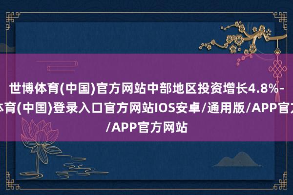 世博体育(中国)官方网站中部地区投资增长4.8%-世博体育(中国)登录入口官方网站IOS安卓/通用版/APP官方网站