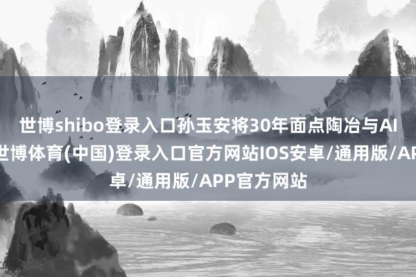 世博shibo登录入口孙玉安将30年面点陶冶与AI技术结合-世博体育(中国)登录入口官方网站IOS安卓/通用版/APP官方网站