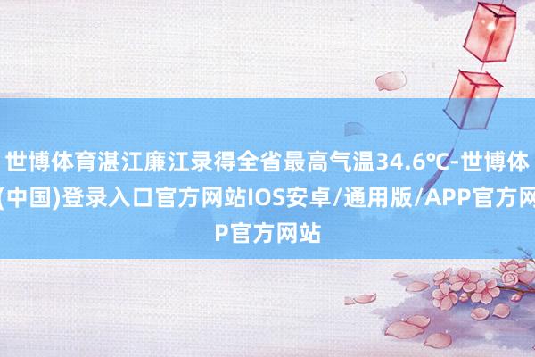 世博体育湛江廉江录得全省最高气温34.6℃-世博体育(中国)登录入口官方网站IOS安卓/通用版/APP官方网站