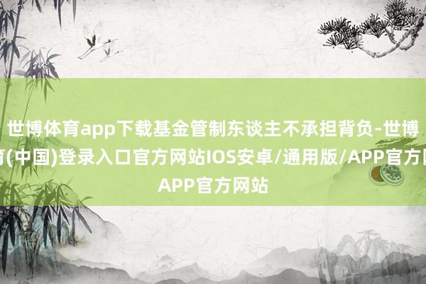 世博体育app下载基金管制东谈主不承担背负-世博体育(中国)登录入口官方网站IOS安卓/通用版/APP官方网站