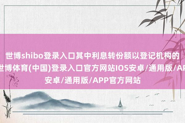 世博shibo登录入口其中利息转份额以登记机构的纪录为准-世博体育(中国)登录入口官方网站IOS安卓/通用版/APP官方网站
