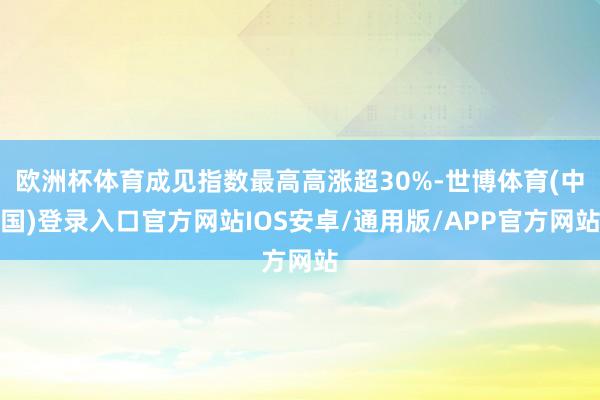 欧洲杯体育成见指数最高高涨超30%-世博体育(中国)登录入口官方网站IOS安卓/通用版/APP官方网站