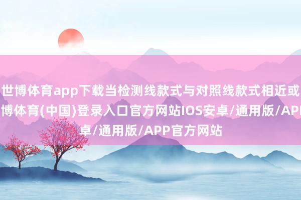 世博体育app下载当检测线款式与对照线款式相近或更深时-世博体育(中国)登录入口官方网站IOS安卓/通用版/APP官方网站