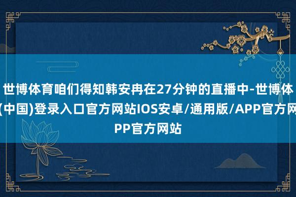 世博体育咱们得知韩安冉在27分钟的直播中-世博体育(中国)登录入口官方网站IOS安卓/通用版/APP官方网站