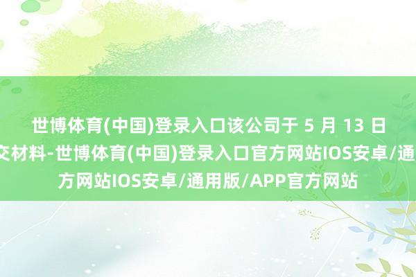 世博体育(中国)登录入口该公司于 5 月 13 日初次到大厅现场提交材料-世博体育(中国)登录入口官方网站IOS安卓/通用版/APP官方网站