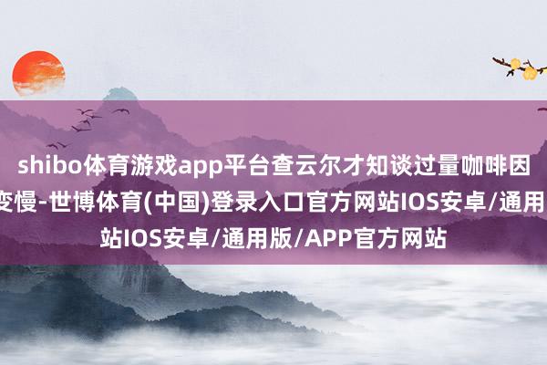 shibo体育游戏app平台查云尔才知谈过量咖啡因会让输卵管蠕动变慢-世博体育(中国)登录入口官方网站IOS安卓/通用版/APP官方网站