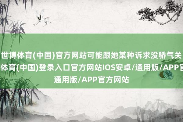 世博体育(中国)官方网站可能跟她某种诉求没骄气关联-世博体育(中国)登录入口官方网站IOS安卓/通用版/APP官方网站