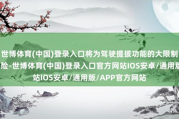 世博体育(中国)登录入口将为驾驶提拔功能的大限制量产提供安全保险-世博体育(中国)登录入口官方网站IOS安卓/通用版/APP官方网站